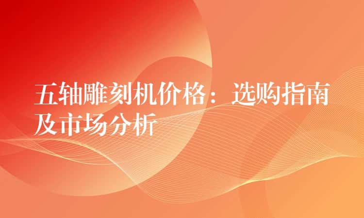 五轴雕刻机价格：选购指南及市场分析