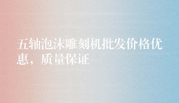 五轴泡沫雕刻机批发价格优惠,质量保证 五轴泡沫雕刻机批发价格优惠,质量保证