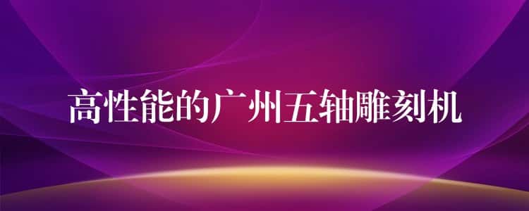 高性能的广州五轴雕刻机 高性能的广州五轴雕刻机