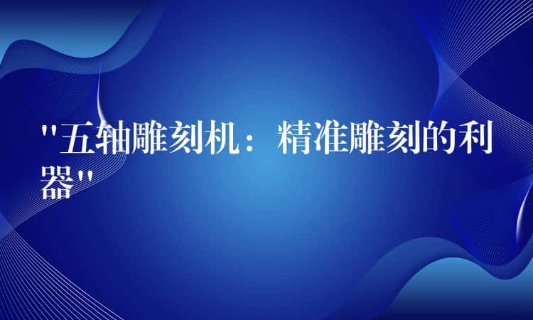 “五轴雕刻机：精准雕刻的利器”