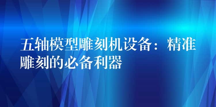 五轴模型雕刻机设备：精准雕刻的必备利器