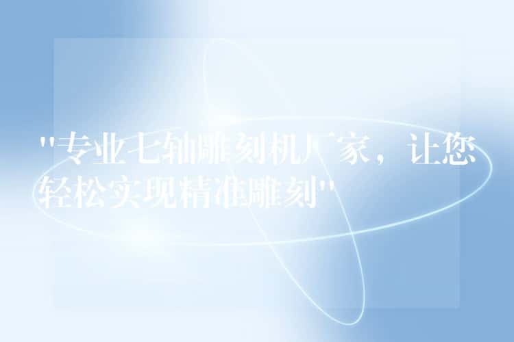 “专业七轴雕刻机厂家，让您轻松实现精准雕刻”