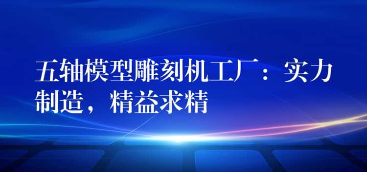 五轴模型雕刻机工厂：实力制造，精益求精