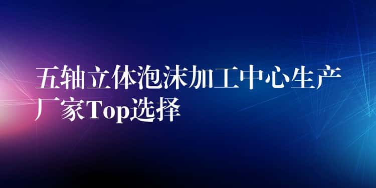 五轴立体泡沫加工中心生产厂家Top选择 五轴立体泡沫加工中心生产厂家Top选择
