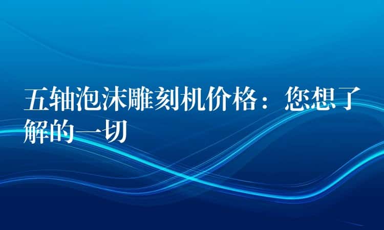 五轴泡沫雕刻机价格：您想了解的一切