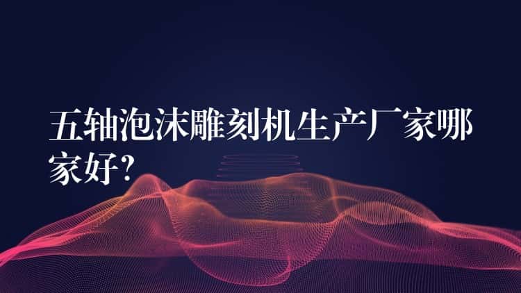 五轴泡沫雕刻机生产厂家哪家好？