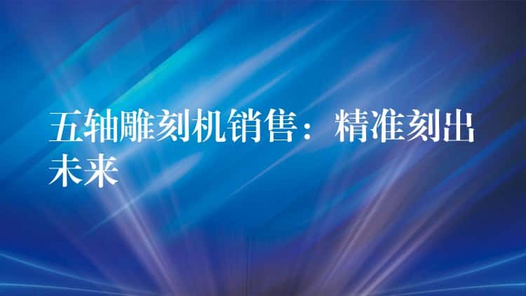 五轴雕刻机销售：精准刻出未来