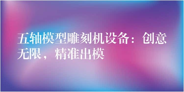 五轴模型雕刻机设备：创意无限，精准出模